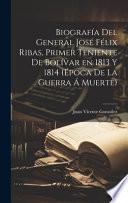 Biografía del general José Félix Ribas, primer teniente de Bolívar en 1813 y 1814 (época de la guerra á muerte)