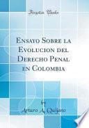 Ensayo Sobre La Evolucion del Derecho Penal En Colombia (Classic Reprint)