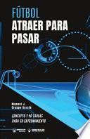 Fútbol. Atraer para pasar: Concepto y 50 tareas para su entrenamiento