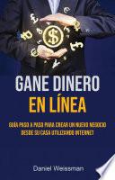 Gane Dinero En Línea: Guía Paso A Paso Para Crear Un Nuevo Negocio Desde Su Casa Utilizando Internet
