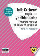 Julio Cortázar : rupturas y solidaridades. El programa narrativo de Rayuela en perspectiva.