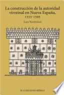 La construcción de la autoridad virreinal en nueva España, 1535-1595