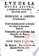 Luz de la noche escura, y preparacion eucaristica para bien morir. Dedicado a Christo sacramentado... Compuesto por el Doctor don Antonio de Roxas, presbytero