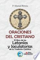 Oraciones Del Cristiano. el Libro de Las LetanÍas y Jaculatorias de la TradiciÓn CatÓlica