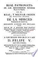 Real patronato de los serenissimos señores reyes de España en el Real, y militar orden de nuestra señora de la Merced, redencion de cautivos. Nuovamente ilustrado con singulares noticias. Por ... Manuel Mariano Ribera ... Ofrecido a los reales pies de n. s. y. rey D. Felipe V. ... por Mano del ... Fr. Gabriel Barbastro ..
