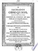 Sagrados obsequios, festivos cultos, conque el colegio de San Pablo de la compañia de Jesus aplaudio las solemnes canonizaciones de San Luis Gonzaga estudiante, y de San Estanislao Kostka novicio de la misma compañia; authorizados con la respetosa assistencia de superiores tribunales, de esclarecidas religiones, y de la ilustre nobleza de Granada
